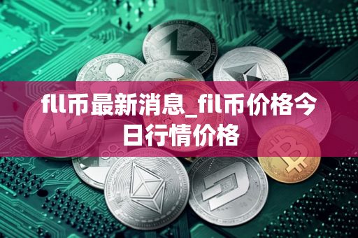 fll币最新消息_fil币价格今日行情价格