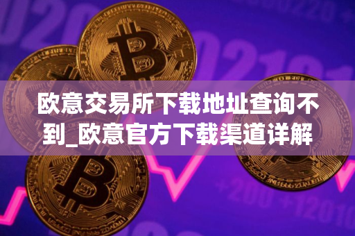 欧意交易所下载地址查询不到_欧意官方下载渠道详解