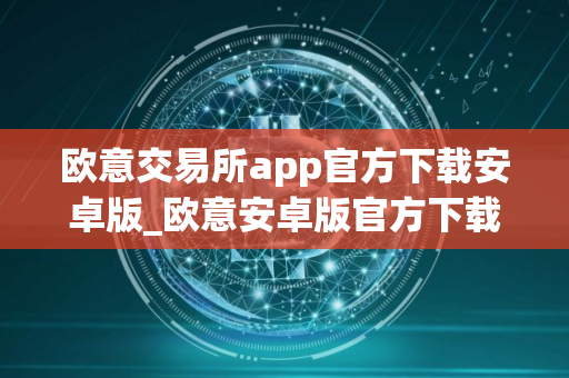 欧意交易所app官方下载安卓版_欧意安卓版官方下载指南