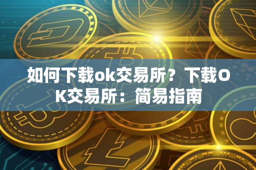 如何下载ok交易所？下载OK交易所：简易指南
