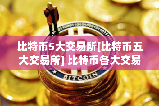 比特币5大交易所[比特币五大交易所] 比特币各大交易所