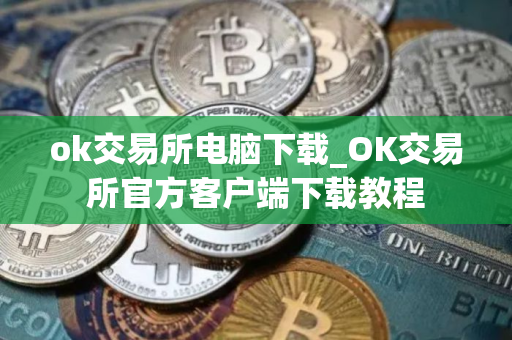 ok交易所电脑下载_OK交易所官方客户端下载教程