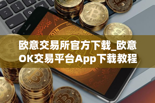 欧意交易所官方下载_欧意OK交易平台App下载教程
