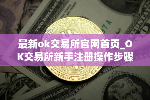 最新ok交易所官网首页_OK交易所新手注册操作步骤教程(2025最新)