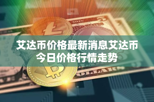 艾达币价格最新消息艾达币今日价格行情走势