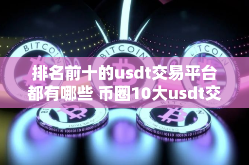 排名前十的usdt交易平台都有哪些 币圈10大usdt交易平台排行榜