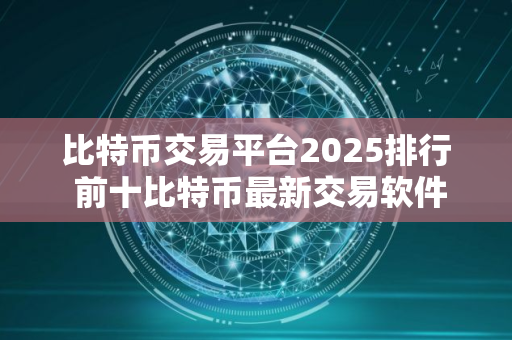 比特币交易平台2025排行 前十比特币最新交易软件