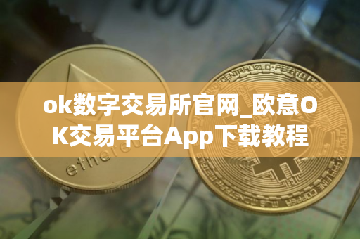 ok数字交易所官网_欧意OK交易平台App下载教程