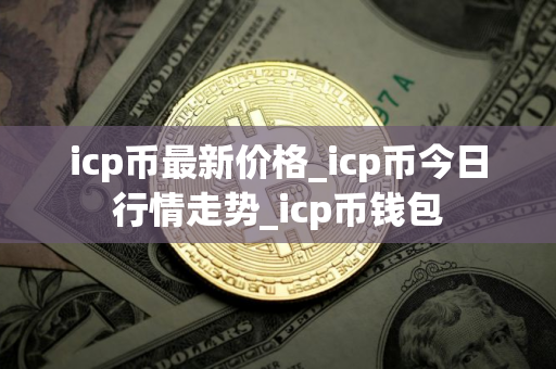 icp币最新价格_icp币今日行情走势_icp币钱包