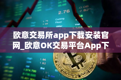 欧意交易所app下载安装官网_欧意OK交易平台App下载教程