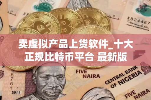 卖虚拟产品上货软件_十大正规比特币平台 最新版