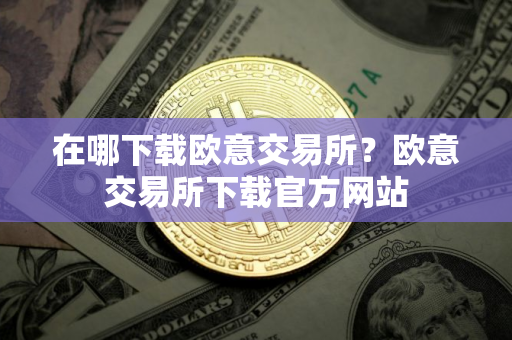 在哪下载欧意交易所？欧意交易所下载官方网站