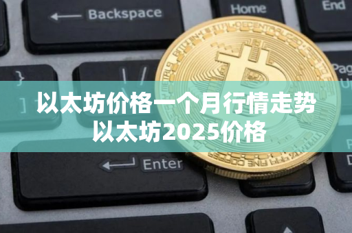 以太坊价格一个月行情走势 以太坊2025价格