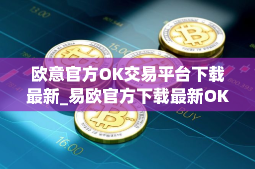 欧意官方OK交易平台下载最新_易欧官方下载最新OK交易平台