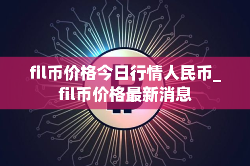 fil币价格今日行情人民币_fil币价格最新消息