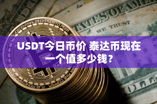 USDT今日币价 泰达币现在一个值多少钱？