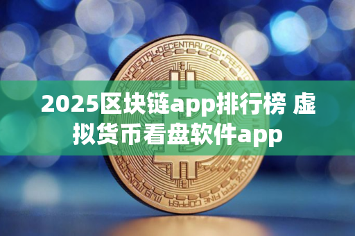 2025区块链app排行榜 虚拟货币看盘软件app