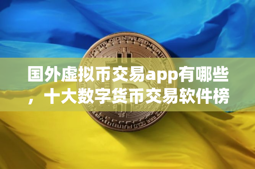 国外虚拟币交易app有哪些，十大数字货币交易软件榜单一览