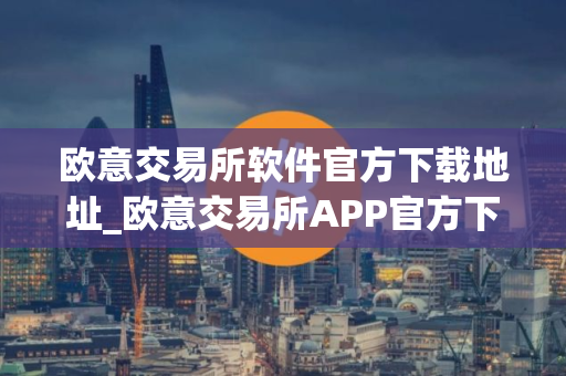 欧意交易所软件官方下载地址_欧意交易所APP官方下载教程