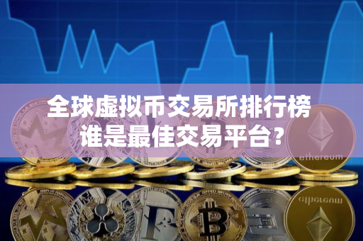 全球虚拟币交易所排行榜 谁是最佳交易平台？