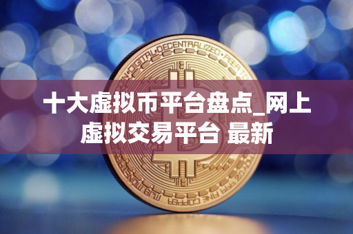 十大虚拟币平台盘点_网上虚拟交易平台 最新