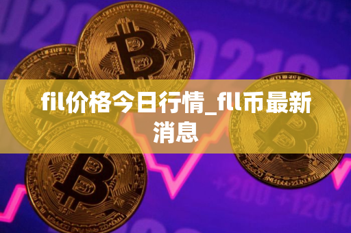 fil价格今日行情_fll币最新消息