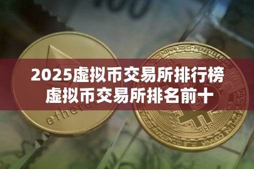 2025虚拟币交易所排行榜 虚拟币交易所排名前十