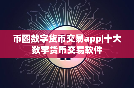 币圈数字货币交易app|十大数字货币交易软件