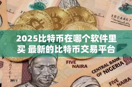 2025比特币在哪个软件里买 最新的比特币交易平台排行榜