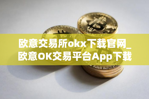 欧意交易所okx下载官网_欧意OK交易平台App下载教程