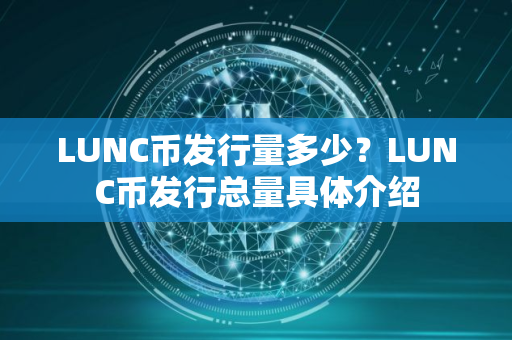 LUNC币发行量多少？LUNC币发行总量具体介绍