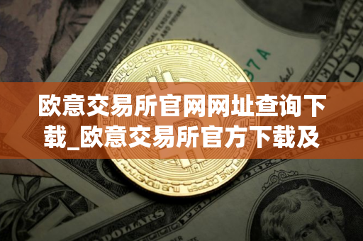 欧意交易所官网网址查询下载_欧意交易所官方下载及安装指南