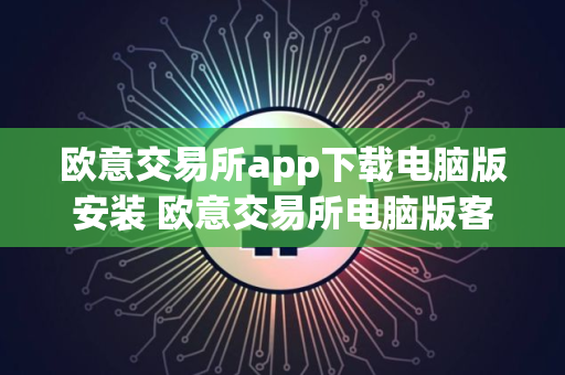 欧意交易所app下载电脑版安装 欧意交易所电脑版客户端下载与安装指南