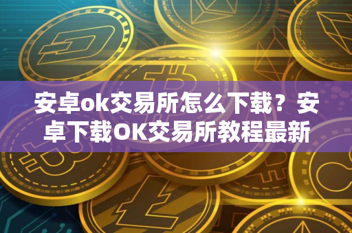 安卓ok交易所怎么下载？安卓下载OK交易所教程最新