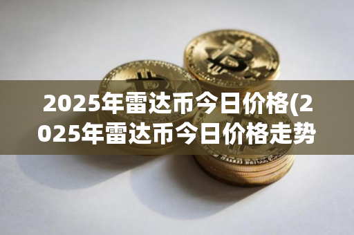 2025年雷达币今日价格(2025年雷达币今日价格走势图)