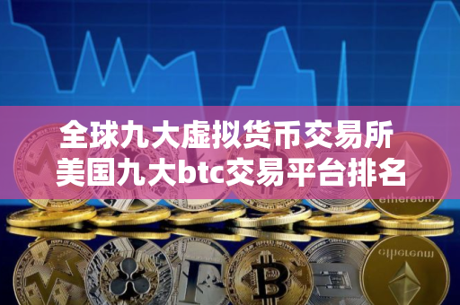 全球九大虚拟货币交易所 美国九大btc交易平台排名2025