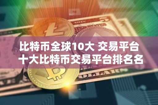 比特币全球10大 交易平台 十大比特币交易平台排名名单