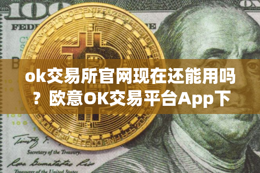 ok交易所官网现在还能用吗？欧意OK交易平台App下载教程