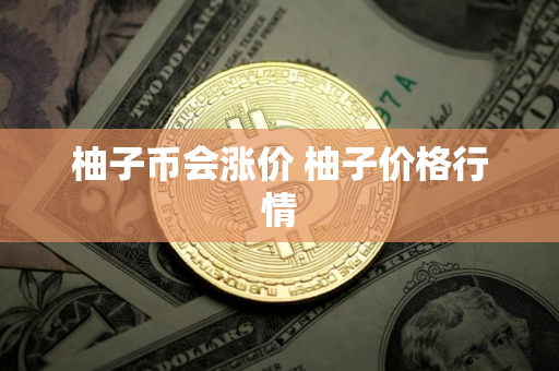 柚子币会涨价 柚子价格行情