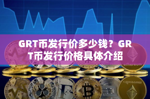 GRT币发行价多少钱？GRT币发行价格具体介绍