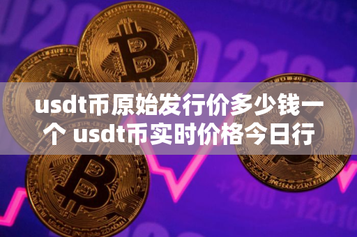 usdt币原始发行价多少钱一个 usdt币实时价格今日行情