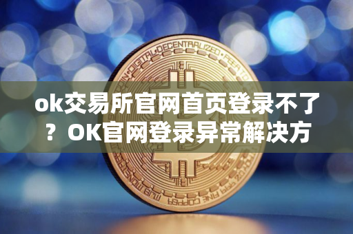 ok交易所官网首页登录不了？OK官网登录异常解决方案