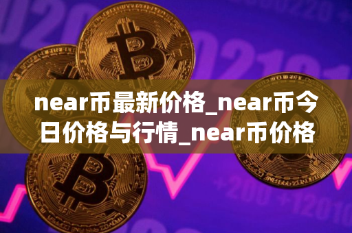 near币最新价格_near币今日价格与行情_near币价格今日行情