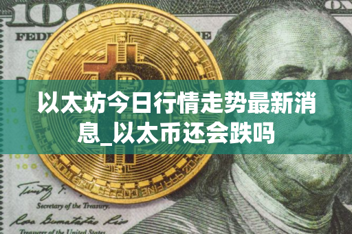 以太坊今日行情走势最新消息_以太币还会跌吗