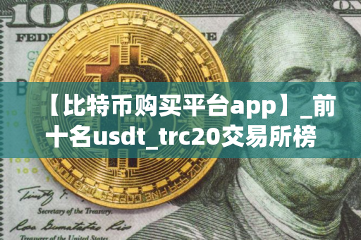 【比特币购买平台app】_前十名usdt_trc20交易所榜单一览