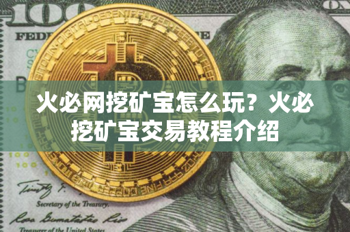 火必网挖矿宝怎么玩？火必挖矿宝交易教程介绍
