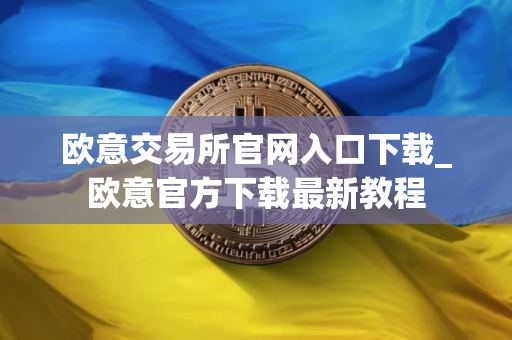 欧意交易所官网入口下载_欧意官方下载最新教程