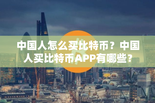 中国人怎么买比特币？中国人买比特币APP有哪些？