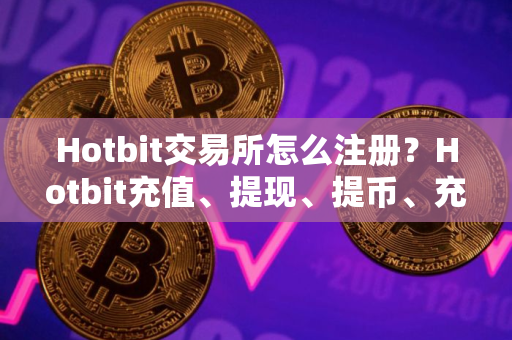 Hotbit交易所怎么注册？Hotbit充值、提现、提币、充币全教程