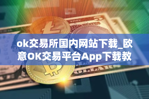 ok交易所国内网站下载_欧意OK交易平台App下载教程